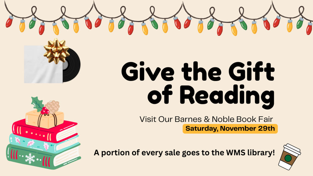 "Give the Gift of Reading; Visit our Barnes & Noble Bookfair; Saturday, November 29; A portion of every sale goes to the WMS library"